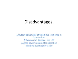 Disadvantages:
1.Output power gets affected due to change in
temperature
2.Overcurrent damages the LED
3.Large power required for operation
4.Luminous efficiency is low
 
