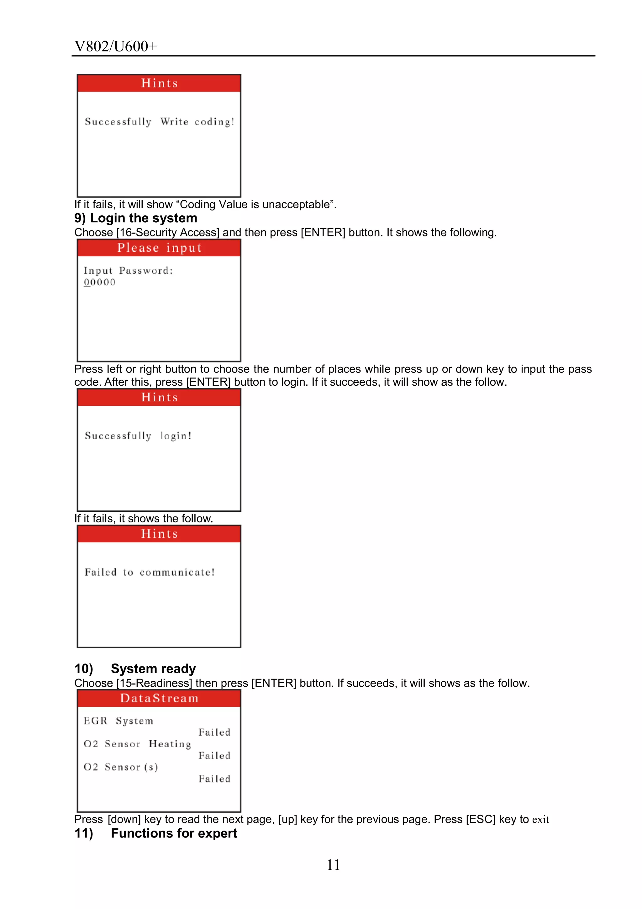 V802/U600+
11
If it fails, it will show ―Coding Value is unacceptable‖.
9) Login the system
Choose [16-Security Access] and then press [ENTER] button. It shows the following.
Press left or right button to choose the number of places while press up or down key to input the pass
code. After this, press [ENTER] button to login. If it succeeds, it will show as the follow.
If it fails, it shows the follow.
10) System ready
Choose [15-Readiness] then press [ENTER] button. If succeeds, it will shows as the follow.
Press [down] key to read the next page, [up] key for the previous page. Press [ESC] key to exit
11) Functions for expert
 