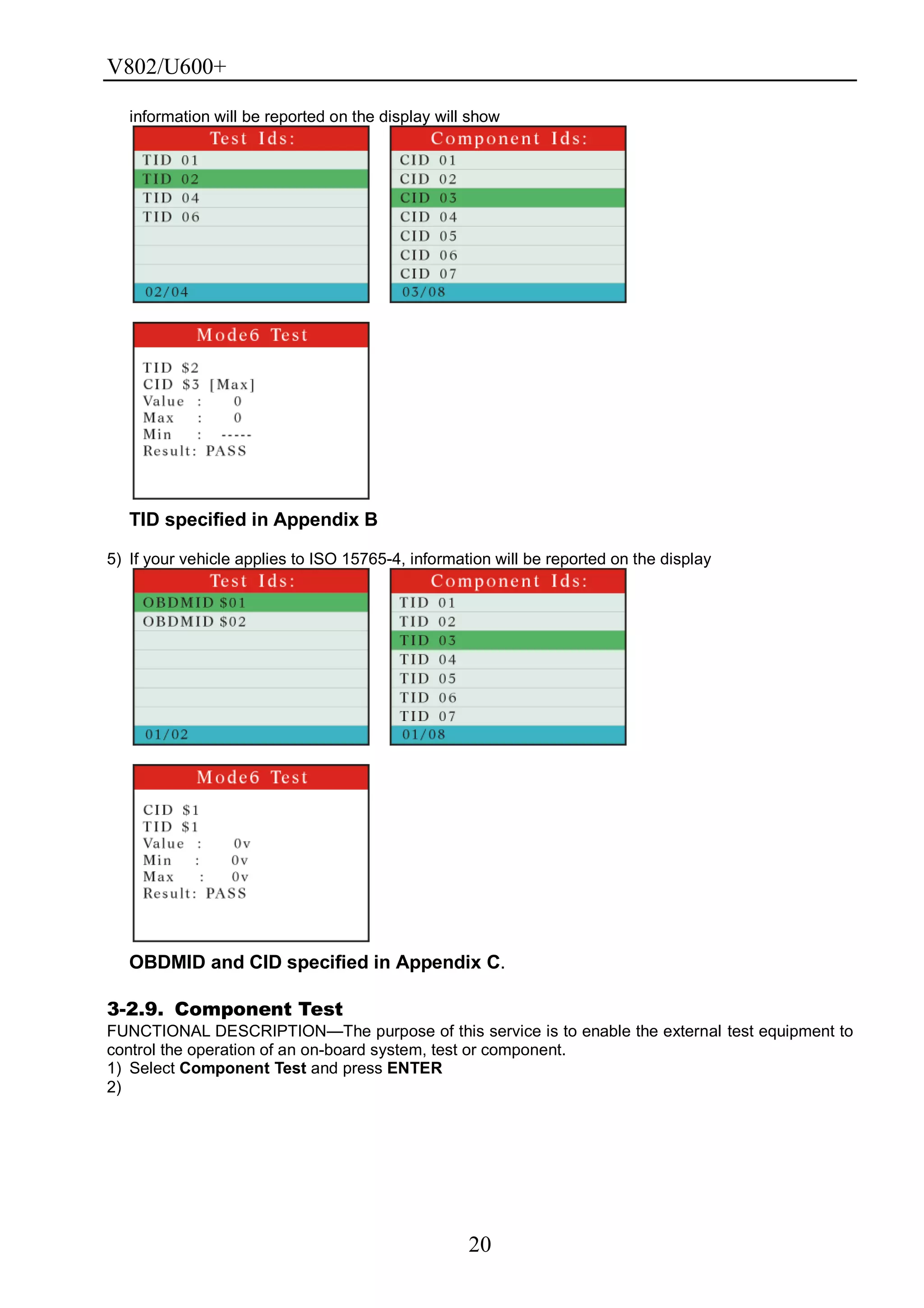 V802/U600+
20
information will be reported on the display will show
TID specified in Appendix B
5) If your vehicle applies to ISO 15765-4, information will be reported on the display
OBDMID and CID specified in Appendix C.
3-2.9. Component Test
FUNCTIONAL DESCRIPTION—The purpose of this service is to enable the external test equipment to
control the operation of an on-board system, test or component.
1) Select Component Test and press ENTER
2)
 