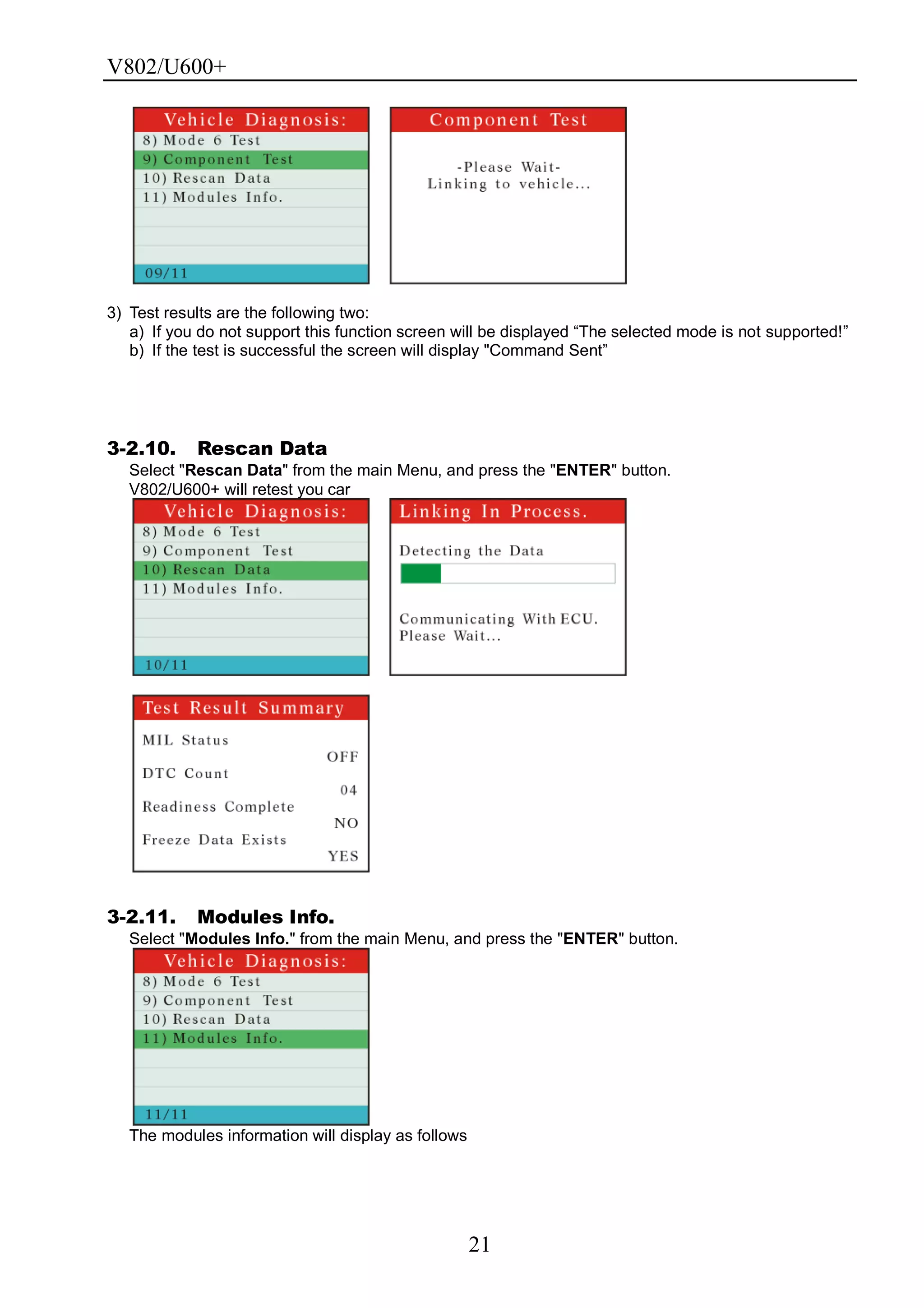 V802/U600+
21
3) Test results are the following two:
a) If you do not support this function screen will be displayed ―The selected mode is not supported!‖
b) If the test is successful the screen will display "Command Sent‖
3-2.10. Rescan Data
Select "Rescan Data" from the main Menu, and press the "ENTER" button.
V802/U600+ will retest you car
3-2.11. Modules Info.
Select "Modules Info." from the main Menu, and press the "ENTER" button.
The modules information will display as follows
 