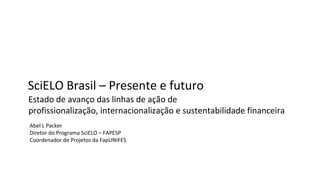 SciELO Brasil – Presente e futuro
Estado de avanço das linhas de ação de
profissionalização, internacionalização e sustentabilidade financeira
Abel L Packer
Diretor do Programa SciELO – FAPESP
Coordenador de Projetos da FapUNIFES
 