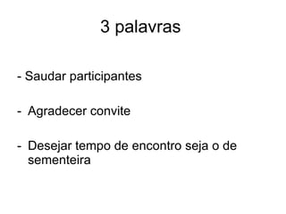 3 palavras  - Saudar participantes Agradecer convite Desejar tempo de encontro seja o de sementeira 