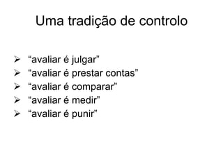 Uma tradição de controlo “avaliar é julgar” “avaliar é prestar contas” “avaliar é comparar” “avaliar é medir” “avaliar é punir” 