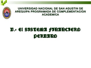 UNIVERSIDAD NACIONAL DE SAN AGUSTIN DEUNIVERSIDAD NACIONAL DE SAN AGUSTIN DE
AREQUIPA PROGRAMADA DE COMPLEMENTACIONAREQUIPA PROGRAMADA DE COMPLEMENTACION
ACADEMICAACADEMICA
V.- El SISTEMA FINANCIEROV.- El SISTEMA FINANCIERO
PERUANOPERUANO
 