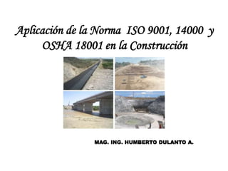 MAG. ING. HUMBERTO DULANTO A.
Aplicación de la Norma ISO 9001, 14000 y
OSHA 18001 en la Construcción
 