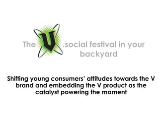 Shifting young consumers’ attitudes towards the V brand and embedding the V product as the catalyst powering the moment The   .social festival in your    backyard  