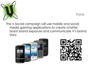 The V.Social campaign will use mobile and social media gaming applications to create chatter, boost brand exposure and communicate V’s brand story.  how 
