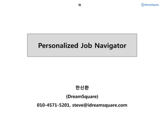 한신환
(DreamSquare)
010-4571-5201, steve@idreamsquare.com
Personalized Job Navigator
 