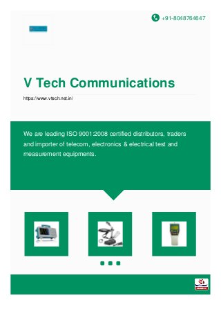 +91-8048764647
V Tech Communications
https://www.vtech.net.in/
We are leading ISO 9001:2008 certified distributors, traders
and importer of telecom, electronics & electrical test and
measurement equipments.
 
