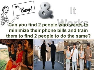 Can you find 2 people who wants to
minimize their phone bills and train
them to find 2 people to do the same?
 