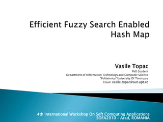 Efficient Fuzzy Search Enabled Hash Map Vasile Topac PhD Student Department of Information Technology and Computer Science “Politehnica” University Of Timisoara Email: vasile.topac@aut.upt.ro 4th International Workshop On Soft Computing Applications SOFA2010 – Arad, ROMANIA 