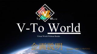 V-To WorldVirtual World Without Border
1
企画説明 Speaker ：CHJ（こいぬのひと）
 