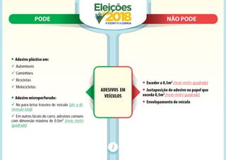 PODE N
NÃO PODE
PODE NÃO PODE
2
ADESIVOS EM
VEÍCULOS
• Adesivo plástico em:
9 Automóveis
9 Caminhões
9 Bicicletas
9 Motocicletas
• Adesivo microperfurado:
9 No para-brisa traseiro de veículo (até a di-
mensão total)
9 Em outros locais do carro, adesivos comuns
com dimensão máxima de 0,5m2
(meio metro
quadrado)
• Exceder a 0,5m2
(meio metro quadrado)
• Justaposição de adesivo ou papel que
exceda 0,5m2
(meio metro quadrado)
• Envelopamento de veículo
 