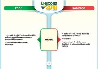 PODE N
NÃO PODE
PODE NÃO PODE
8
COMÍCIOS
• De 16/08/18 até 04/10/18, das 8h às 24h,
podendo, o comício de encerramento,
ocorrer até 2h da manhã
• Utilização de trio elétrico para
sonorização
• De 05/10/18 até 24 horas depois do
encerramento da votação
• Showmício
• Apresentação de artistas com a
ﬁnalidade de animar comício e reunião
eleitoral
 