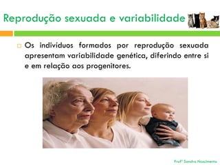 Reprodução sexuada e variabilidade


Os indivíduos formados por reprodução sexuada
apresentam variabilidade genética, diferindo entre si
e em relação aos progenitores.

Profª Sandra Nascimento

 