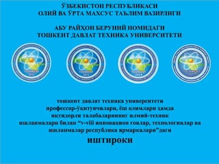 тошкент давлат техника университети
профессор-ўқитувчилари, ёш олимлари ҳамда
иқтидорли талабаларининг илмий-техник
ишланмалари билан “v-viii инновацион ғоялар, технологиялар ва
ишланмалар республика ярмаркалари”даги
иштироки
ЎЗБЕКИСТОН РЕСПУБЛИКАСИ
ОЛИЙ ВА ЎРТА МАХСУС ТАЪЛИМ ВАЗИРЛИГИ
АБУ РАЙҲОН БЕРУНИЙ НОМИДАГИ
ТОШКЕНТ ДАВЛАТ ТЕХНИКА УНИВЕРСИТЕТИ
 