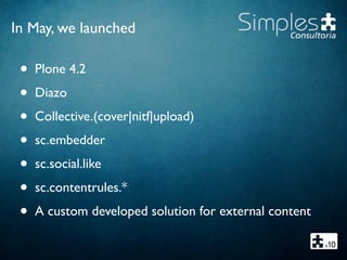 In May, we launched
• Plone 4.2
• Diazo
• Collective.(cover|nitf|upload)
• sc.embedder
• sc.social.like
• sc.contentrules.*
• A custom developed solution for external content
 