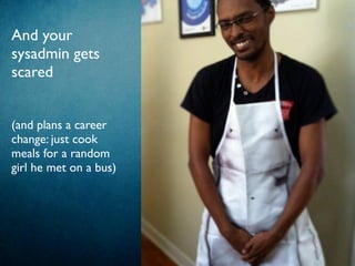 And your
sysadmin gets
scared
(and plans a career
change: just cook
meals for a random
girl he met on a bus)
 