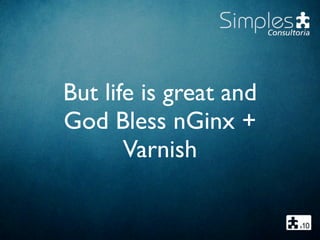 But life is great and
God Bless nGinx +
Varnish
 