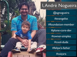 I,André Nogueira
#evangelist
#foundation-member
#plone-core-dev
#owner-simples
#cool-dude
@agnogueira
#felipe’s-father
#caiçara
 