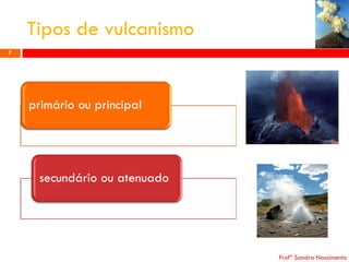 Tipos de vulcanismo
7

primário ou principal

secundário ou atenuado

Profª Sandra Nascimento

 