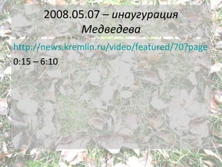 <ul>2008.05.07 –  и наугурация Медведева </ul><ul><li>http://news.kremlin.ru/video/featured/70?page=4 </li></ul><ul><li>0:...