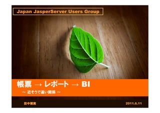 Japan JasperServer Users Group




帳票 → レポート → BI
 ～ 近そうで遠い関係 ～

  田中博実                           2011.6.11
 