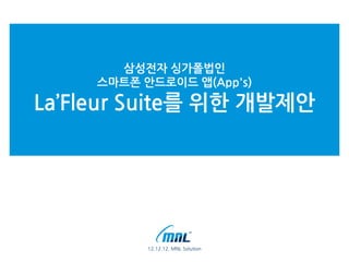 삼성전자 싱가폴법인
스마트폰 안드로이드 앱(App's)

La’Fleur Suite를 위한 개발제안

12.12.12. MNL Solution

 