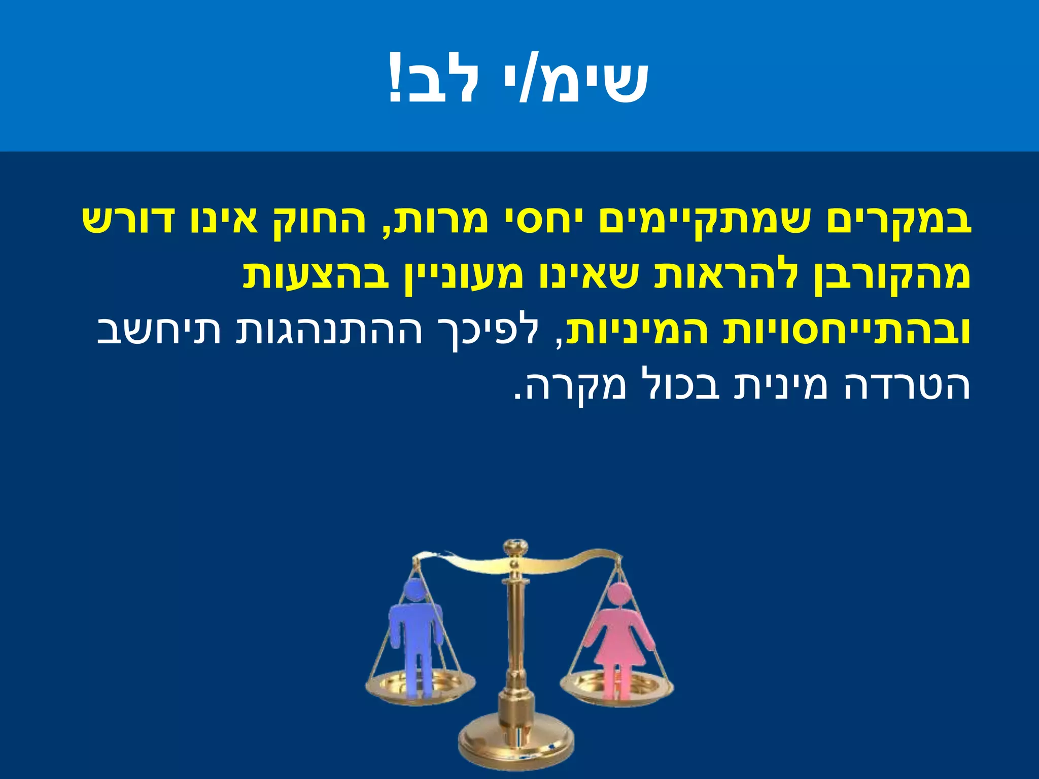 ‫מרות‬ ‫יחסי‬ ‫שמתקיימים‬ ‫במקרים‬,‫דורש‬ ‫אינו‬ ‫החוק‬
‫בהצעות‬ ‫מעוניין‬ ‫שאינו‬ ‫להראות‬ ‫מהקורבן‬
‫המיניות‬ ‫ובהתייחסויות‬,‫תיחשב‬ ‫ההתנהגות‬ ‫לפיכך‬
‫מקרה‬ ‫בכול‬ ‫מינית‬ ‫הטרדה‬.
‫שימ‬/‫לב‬ ‫י‬!
 
