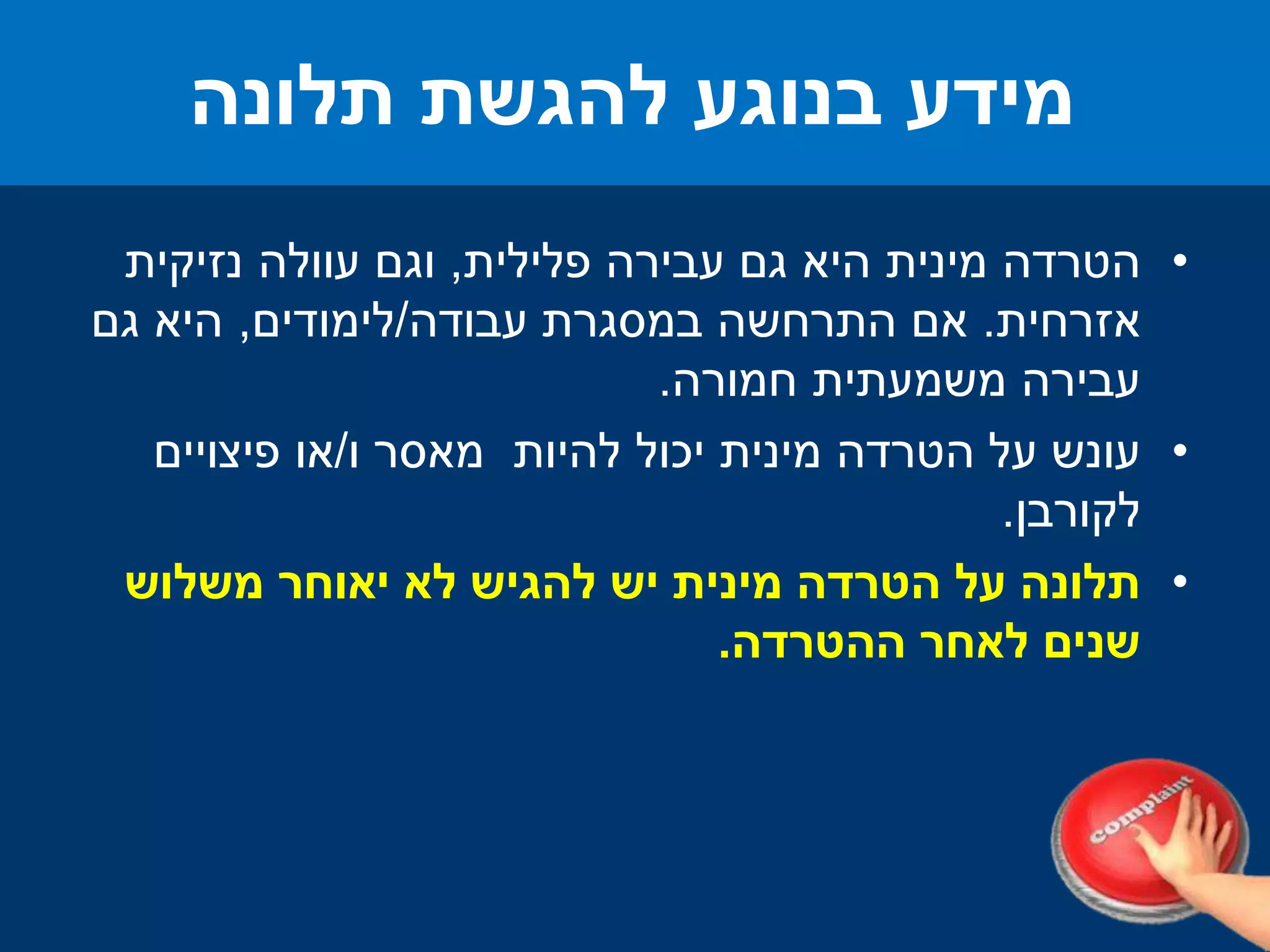 •‫הטרדה‬‫פלילית‬ ‫עבירה‬ ‫גם‬ ‫היא‬ ‫מינית‬,‫נזיקית‬ ‫עוולה‬ ‫וגם‬
‫אזרחית‬.‫עבודה‬ ‫במסגרת‬ ‫התרחשה‬ ‫אם‬/‫לימודים‬,‫גם‬ ‫היא‬
‫חמורה‬ ‫משמעתית‬ ‫עבירה‬.
•‫עונש‬‫להיות‬ ‫יכול‬ ‫מינית‬ ‫הטרדה‬ ‫על‬‫ו‬ ‫מאסר‬/‫פיצויים‬ ‫או‬
‫לקורבן‬.
•‫תלונה‬‫משלוש‬ ‫יאוחר‬ ‫לא‬ ‫להגיש‬ ‫יש‬ ‫מינית‬ ‫הטרדה‬ ‫על‬
‫ההטרדה‬ ‫לאחר‬ ‫שנים‬.
‫תלונה‬ ‫להגשת‬ ‫בנוגע‬ ‫מידע‬
 