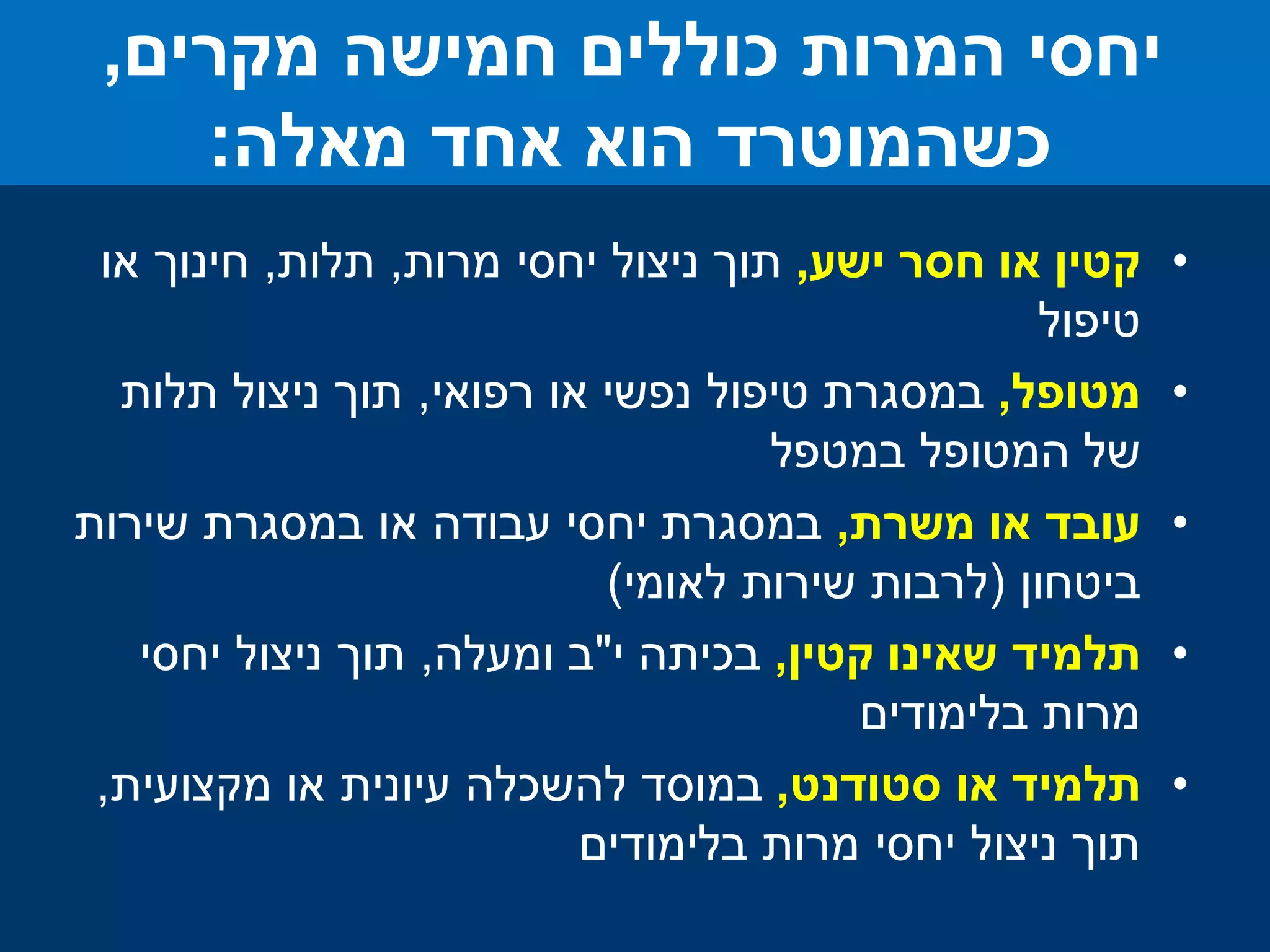 .1‫ישע‬ ‫חסר‬ ‫או‬ ‫קטין‬,‫מרות‬ ‫יחסי‬ ‫ניצול‬ ‫תוך‬,‫תלות‬,‫או‬ ‫חינוך‬
‫טיפול‬
.2‫מטופל‬,‫רפואי‬ ‫או‬ ‫נפשי‬ ‫טיפול‬ ‫במסגרת‬,‫תלות‬ ‫ניצול‬ ‫תוך‬
‫במטפל‬ ‫המטופל‬ ‫של‬
.3‫משרת‬ ‫או‬ ‫עובד‬,‫במסגרת‬ ‫או‬ ‫עבודה‬ ‫יחסי‬ ‫במסגרת‬
‫ביטחון‬ ‫שירות‬(‫לאומי‬ ‫שירות‬ ‫לרבות‬)
.4‫קטין‬ ‫שאינו‬ ‫תלמיד‬,‫י‬ ‫בכיתה‬"‫ומעלה‬ ‫ב‬,‫יחסי‬ ‫ניצול‬ ‫תוך‬
‫בלימודים‬ ‫מרות‬
.5‫סטודנט‬ ‫או‬ ‫תלמיד‬,‫מקצועית‬ ‫או‬ ‫עיונית‬ ‫להשכלה‬ ‫במוסד‬,
‫בלימודים‬ ‫מרות‬ ‫יחסי‬ ‫ניצול‬ ‫תוך‬
‫מקרים‬ ‫חמישה‬ ‫כוללים‬ ‫המרות‬ ‫יחסי‬,
‫מאלה‬ ‫אחד‬ ‫הוא‬ ‫כשהמוטרד‬:
 