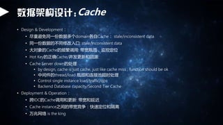 ݼܹ:Cache
? Design & Development
? ͬһݶdomainCache stale/inconsistent data
? ͬһݵĲͬ޸: stale/Inconsistent data
? CacheƵ: ƿضλ
? Hot KeyȷCache/ºͻԴ:
? Cache Server downĴ:
? by design, cache is just cache, just like cache miss , function should be ok
? мthread/load ƿӳسʱ
? Control single instance load/traffic/qps
? Backend Database capacity/Second Tier Cache
? Deployment & Operation
? IDCCacheú͸: ӳ
? Cache instance֮Ĵٶλ͸
?  is the king
 
