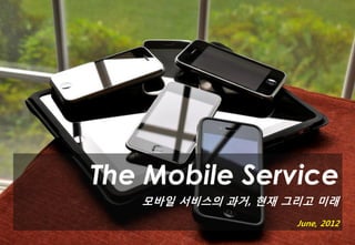 The Mobile Service
   모바일 서비스의 과거, 현재 그리고 미래
                    June, 2012
 
