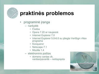 praktinės problemos programinė įranga naršyklė Firefox Opera 7.20 ar naujesnė Internet Explorer 7.0 Internet Explorer 5.0-6.0 su įdiegta VeriSign i-Nav programa Konqueror Netscape 7.1 Mozilla 1.4 elektroninis paštas domeno vardas ok,  vardas/pavardė – neišspręsta 