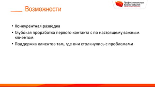Возможности
• Конкурентная разведка
• Глубокая проработка первого контакта с по настоящему важным
клиентом
• Поддержка клиентов там, где они столкнулись с проблемами
 