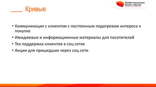 Кривые
• Коммуникация с клиентом с постоянным подогревом интереса к
покупке
• Имиджевые и информационные материалы для посетителей
• Тех поддержка клиентов в соц сетях
• Акции для пришедших через соц сети
 