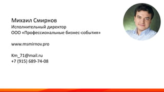 Михаил Смирнов
Исполнительный директор
ООО «Профессиональные бизнес-события»
www.msmirnov.pro
Km_71@mail.ru
+7 (915) 689-74-08
 