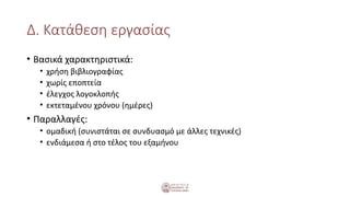 Δ. Κατάθεση εργασίας
• Βασικά χαρακτηριστικά:
• χρήση βιβλιογραφίας
• χωρίς εποπτεία
• έλεγχος λογοκλοπής
• εκτεταμένου χρόνου (ημέρες)
• Παραλλαγές:
• ομαδική (συνιστάται σε συνδυασμό με άλλες τεχνικές)
• ενδιάμεσα ή στο τέλος του εξαμήνου
 