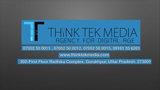 07052 50 0011 , 07052 50 0012, 07052 50 0015, 09161 55 6261
www.thinktekmedia.com
302-First Floor Radhika Complex, Gorakhpur, Uttar Pradesh. 273001
 