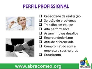  Capacidade de realização
 Solução de problemas
 Trabalho em equipe
 Alta performance
 Assumir novos desafios
 Empreendedorismo
 Atitude diferenciada
 Comprometido com a
empresa e seus valores
 Entusiasmo
 