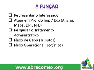  Representar o Interessado
 Atuar em Prol do Imp / Exp (Anvisa,
Mapa, DPF, RFB)
 Pesquisar o Tratamento
Administrativo
 Fluxo de Caixa (Tributos)
 Fluxo Operacional (Logístico)
 