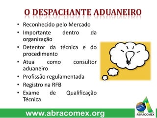 • Reconhecido pelo Mercado
• Importante dentro da
organização
• Detentor da técnica e do
procedimento
• Atua como consultor
aduaneiro
• Profissão regulamentada
• Registro na RFB
• Exame de Qualificação
Técnica
 