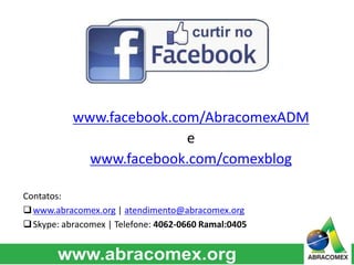Contatos:
www.abracomex.org | atendimento@abracomex.org
Skype: abracomex | Telefone: 4062-0660 Ramal:0405
www.facebook.com/AbracomexADM
e
www.facebook.com/comexblog
 