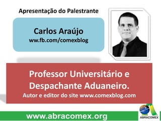 Apresentação do Palestrante 
Carlos Araújo 
ww.fb.com/comexblog 
Professor Universitário e 
Despachante Aduaneiro. 
Autor e editor do site www.comexblog.com 
 