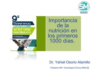 Importancia
de la
nutrición en
los primeros
1000 días.
Dr. Yahiel Osorio Alamillo
Pediatría INP / Nutriología Clínica INNCSZ
 