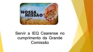 Servir a IEQ Cearense no
cumprimento da Grande
Comissão
 