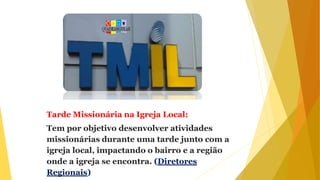 Tarde Missionária na Igreja Local:
Tem por objetivo desenvolver atividades
missionárias durante uma tarde junto com a
igreja local, impactando o bairro e a região
onde a igreja se encontra. (Diretores
Regionais)
 