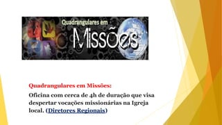 Quadrangulares em Missões:
Oficina com cerca de 4h de duração que visa
despertar vocações missionárias na Igreja
local. (Diretores Regionais)
 
