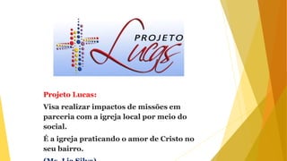 Projeto Lucas:
Visa realizar impactos de missões em
parceria com a igreja local por meio do
social.
É a igreja praticando o amor de Cristo no
seu bairro.
 