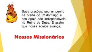 Nossos Missionários
Suas orações, seu empenho
na oferta do 3º domingo e
seu apoio são indispensáveis
no Reino de Deus. É assim
que nossa equipe avança.
 